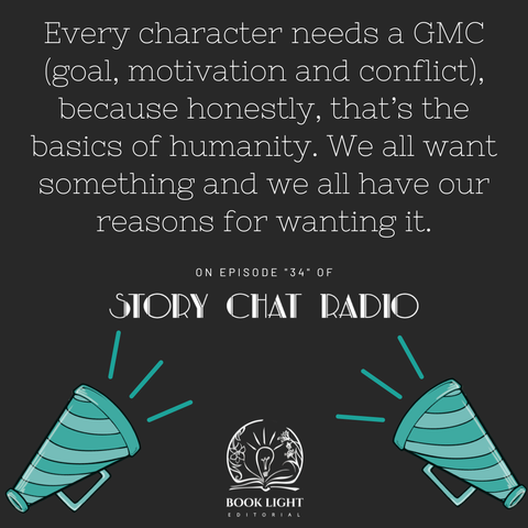 Solid dark grey background. On the bottom center, there is the company logo for book light editorial, an open book with a lightbulb in the center. There are two teal and blue bullhorns on both bottom corners. The text says, “Every character needs a GMC (goal, motivation and conflict), because honestly, that’s the basics of humanity. We all want something and we all have our reasons for wanting it. On Episode ‘34’ of Story Chat Radio.”