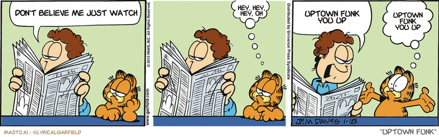 Original Garfield comic from January 18, 2010
Text replaced with lyrics from: Uptown Funk

Transcript:
• Don't Believe Me Just Watch
• Hey, Hey, Hey, Oh
• Uptown Funk You Up
• Uptown Funk You Up


--------------
Original Text:
• on:  Well, the polar ice caps are melting.
• Garfield:  So?
• Jon:  From now on, I set the thermostat!
• Garfield:  Oh, sure! Blame me!