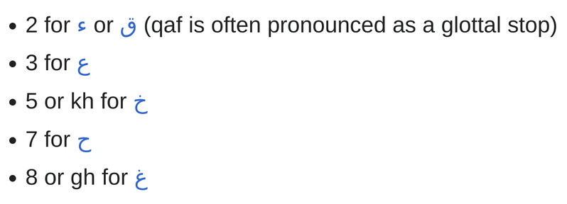 2 for ء or ق (qaf is often pronounced as a glottal stop)
3 for ع
5 or kh for خ
7 for ح
8 or gh for غ