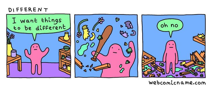 - I want things to be different 
- *smashes everything*
- oh no