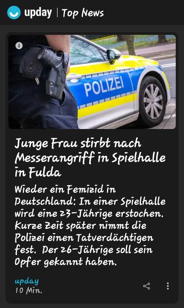 Polizeiwagen und Newsmeldung:Junge Frau stirbt nach Messerangriff in Spielhalle
in Fulda
Wieder ein Femizid in
Deutschland: In einer Spielhalle wird eine 23-Jährige erstochen. Kurze Zeit später nimmt die Polizei einen Tatverdächtigen fest. Der 26-Jährige soll sein Opfer gekannt haben.

Eine Meldung von Upday