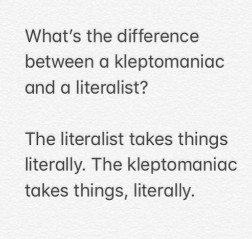 What's the difference between a kleptomaniac and a literalist? 

The literalist takes things literally. The kleptomaniac takes things, literally.