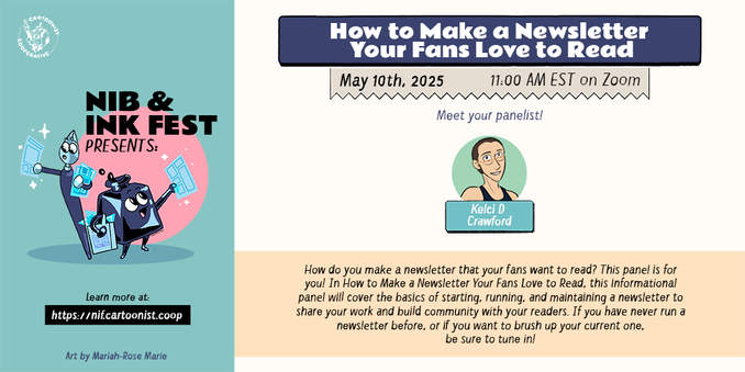 A graphic announcing "How to Make a Newsletter Your Fans Love to Read" for the Nib and Ink Fest 2025 on May 10th, 2025 at 11:00 AM EST on Zoom featuring panelist Kelci D Crawford. The panel description reads, "How do you make a newsletter that your fans want to read? This panel is for you! In How to Make a Newsletter Your Fans Love to Read, this informational panel will cover the basics of starting, running, and maintaining a newsletter to share your work and build community with your readers. If you have never run a newsletter before, or if you want to brush up your current one, be sure to tune in!" An anthropomorphic inkwell and an anthropomorphic both holding comic pages decorate the graphic.