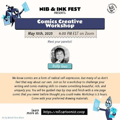 A graphic announcing "Comics Creative Workshop" for the Nib and Ink Fest 2025 on May 10th, 2025 at 4:00 PM EST on Zoom featuring panelist Polly Guo. The panel description reads, "We know comics are a form of radical self-expression, but many of us don’t feel that way about our own. Join us for a workshop to challenge your writing and comic-making skills to create something beautiful, rich, and uniquely you. You will be guided step by step and finish with a one page comic that you never before thought you could make. Workshop is 2 hours. Come with your preferred drawing materials." An anthropomorphic inkwell and an anthropomorphic both holding comic pages decorate the graphic.