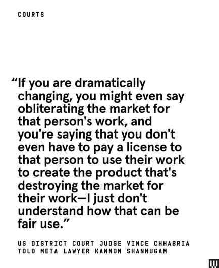 Screenshot from Wired article quoting US district Court Judge Vince Chhabria engaging Meta’s Lawyer Kannim Shannugam: “If you are dramatically changing, you might even say obliterating the market for that person's work, and you're saying that you don't even have to pay a license to that person to use their work to create the product that's destroying the market for their work —I just don't understand how that can be fair use.”