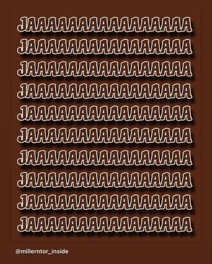 Ein Post von @millernton_inside auf Instagram, weiße Lettern auf braunem Grund. Ich zitiere: "JAAAAAAAAAAAAAAAAAA JAAAAAAAAAAAAAAAAAA JAAAAAAAAAAAAAAAAAA JAAAAAAAAAAAAAAAAAA JAAAAAAAAAAAAAAAAAA JAAAAAAAAAAAAAAAAAA JAAAAAAAAAAAAAAAAAA JAAAAAAAAAAAAAAAAAA JAAAAAAAAAAAAAAAAAA JAAAAAAAAAAAAAAAAAA"