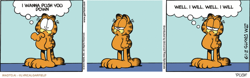 Original Garfield comic from February 19, 2010
Text replaced with lyrics from: Push

Transcript:
• I Wanna Push You Down
• Well, I Will, Well, I Will


--------------
Original Text:
• Garfield:  I've been awake for 72 hours!  Not in a row, mind you, but that's still a lot.