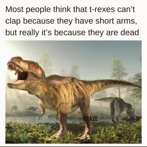 Pic of a couple of T-Rexes,
Text:
Most people think that t-rexes can't clap because they have short arms,
but really it is because they are dead.