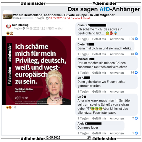 In der Gruppe "Wir für Deutschland, aber normal" wird von Steffi Pulz-Debler, MdL Die Linke in Mecklenburg-Vorpommern "Ich schäme mich für mein
Privileg, deutsch, weiß und westeuropäisch zu sein." als Zitat geteilt.

Genau hat sie am 16.06.2023 u.a. "Sehr geehrte Frau Präsidentin, liebe Kolleg*innen Abgeordnete, ich schäme mich in den letzten Tagen und Wochen über mein Privileg weiß, deutsch und westeuropäisch zu sein. Ein Privileg, welches ich nur durch den Zufall, hier geboren zu sein, erworben habe, ohne etwas dafür zu tun!" gesagt.

Wir zeigen hier u.a. die Kommentare 
"Ich schäme mich, das sowas in Deutschland lebt...", "Dann mal dich an und zieh nach Afrika.", "Darum möchte sie mit den Grünen zusammen Deutschland vernichten.", "Dann gehe dahin wo Frauenrechte getreten werden.", "Alter wie krank muss man im Schädel sein, um so eine Scheiße von sich zu geben? Aber Links ist das allerletzte. Faschistenpack." und "Dummes luder."