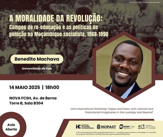 Cartaz da aula aberta “A Moralidade da Revolução: Campos de re-educação e as políticas de punição no Moçambique socialista, 1968-1990”, com Benedito Machava, da Universidade de Yale. 14 de Maio, às 18 horas, na sala B304 da Faculdade de Ciências Sociais e Humanas da Universidade Nova de Lisboa, na Avenida de Berna. Iniciativa integrada no Joint International Workshop “Hopes and Fears. Anti-colonial and Postcolonial Imaginaries in the Lusotopy and Beyond”. O cartaz inclui uma fotografia do Benedito Machava.