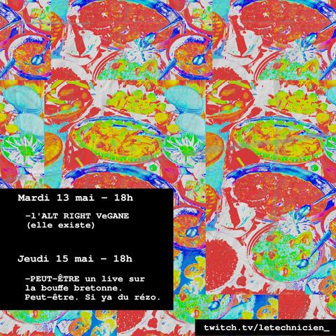 Mardi 13 mai - 18h
-l'alt right vegan (elle existe)
Jeudi 15 mai - 18h
-peut être un live sur la bouffe bretonne. Peut-être. S'il y a du réseau.