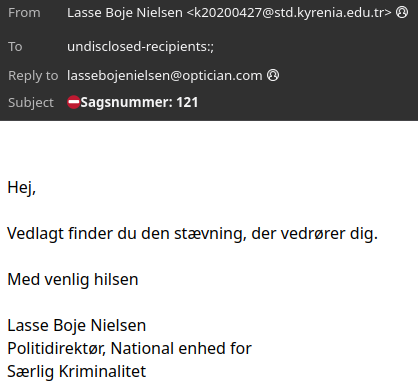 Screenshot fra e-mail klient:

"From Lasse Boje Nielsen <k20200427@std kyrenia.edu.tr>
To: undisclosed-recipients
Reply to: lassebojenielsen@optician.com @

Subject: Sagsnummer: 121

Hej,

Vedlagt finder du den staevning, der vedrører dig.

Med venlig hilsen
Lasse Boje Nielsen
Politidirekter, National enhed for
Særlig Kriminalitet"