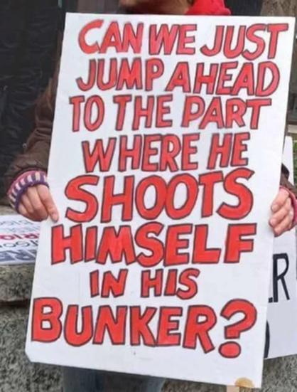 a protest sign

can we just jump ahead to the part where he shoots himself in his bunker?