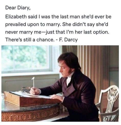 A white image. In the top half, in black text, it says, "Dear Diary, Elizabeth said I was the last man she'd ever be prevailed upon to marry. She didn't say she'd never marry me-just that I'm her last option. There's still a chance. -F. Darcy." Below the text is an image of Darcy writing at a desk.