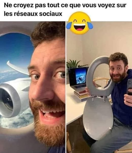Image avec comme texte : Ne croyez pas tout ce que vous voyez sur les réseaux sociaux

En dessous, deux photos :
La première montrant un selfie d'un homme semblant être devant un hublot d'un avion en vol.
Sur la seconde, le même homme pris de plus loin et ayant un abattant de WC à la main avec derrière un PC portable affichant une photo de réacteur d'avion dans le ciel.