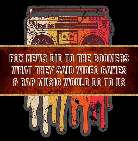 Fox News did to the boomers what they said video games & rap music would do to us