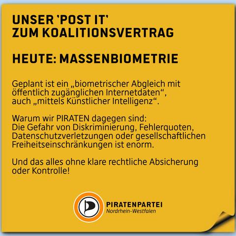 Unser 'Post it' zum Koalitionsvertrag - Heute: Massenbiometrie.
Geplant ist ein „biometrischer Abgleich mit öffentlich zugänglichen Internetdaten“, auch „mittels Künstlicher Intelligenz“.
Warum wir PIRATEN dagegen sind:
Die Gefahr von Diskriminierung, Fehlerquoten, Datenschutzverletzungen oder gesellschaftlichen Freiheitseinschränkungen ist enorm.
Und das alles ohne klare rechtliche Absicherung
oder Kontrolle! Piratenpartei Nordrhein-Westfalen.
Bildhintergrund: ein oranger Post it-Zettel.