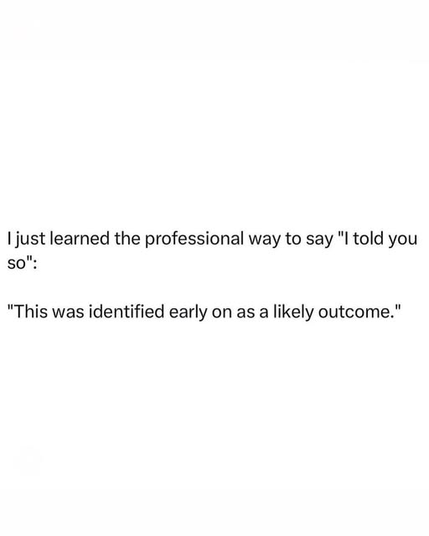 I just learned the professional way to say "I told you so": 

"This was identified early on as a likely outcome."