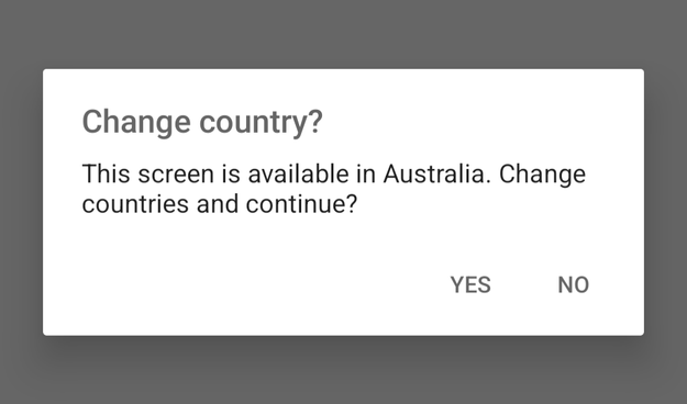 A dialog box from the Amazon app:

Change country?
This screen is available in Australia. Change
countries and continue?

YES / NO