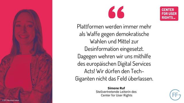 Alt-Text: Simone Ruf, Stellvertretende Leiterin des Center for User Rights: "Plattformen werden immer mehr als Waffe gegen demokratische Wahlen und Mittel zur Desinformation eingesetzt. Dagegen wehren wir uns mithilfe des europäischen Digital Services Acts! Wir dürfen den Tech-Giganten nicht das Feld überlassen."