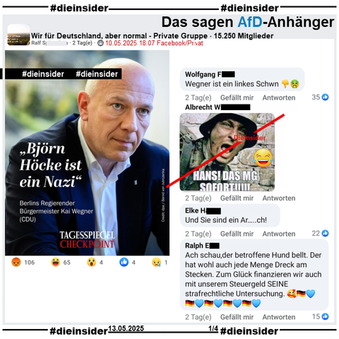 Geteilt wird in der Gruppe "Wir für Deutschland, aber normal" ein Sharepic des Tagesspiegel mit Berlins Regierendem Bürgermeister Kai Wegner (CDU) und "Björn Höcke ist ein Nazi." 

Wir zeigen auf Slide 1 u.a. die Kommentare 
"Wegner ist ein linkes Schwn...", ein Bild mit einem Soldaten und "HANS! DAS MG SOFORT!!!!!", "Und Sie sind ein Ar...ch!" und "Ach schau,der betroffene Hund bellt. Der hat wohl auch jede Menge Dreck am Stecken. Zum Glück finanzieren wir auch mit unserem Steuergeld SEINE strafrechtliche Untersuchung."