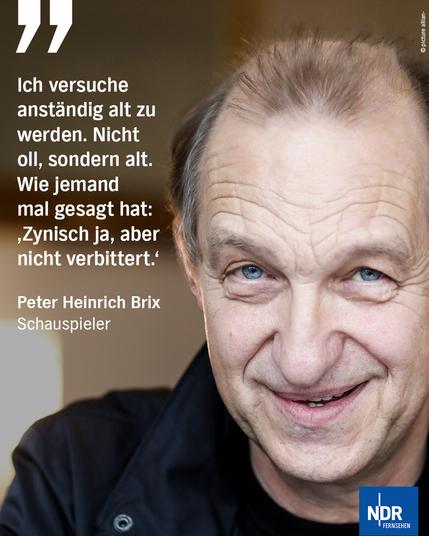 Foto: Porträtaufnahme von Peter Heinrich Brix
Zitat: "Ich versuchen anständig alt zu werden. Nicht oll, sondern alt. Wie jemand mal gesagt hat: 'Zynisch ja, aber nicht verbittert.'"
Peter Heinrich Brix
Schauspieler