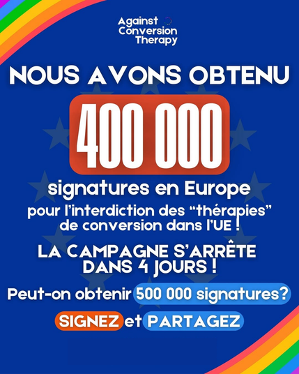 Image sur fond bleu avec le drapeau de l'Union Européenne. Il y a un texte indiqué : 400 000 signatures en Europe pour l'interdiction des thérapies de conversion dans l'UE !
La campagne s'arrête dans 4 jours !
Peut-on obtenir 500 000 signatures ?
Signez et partagez !