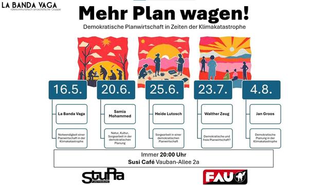 La Banda Vaga, StudienRat Freiburg und die FAU Freiburg laden                                                                                              zur Vortragsreihe: Mehr Plan wagen! 
Demokratische Planwirtschaft in Zeiten der Klimakatastrophe. Die Klimakrise ist allgegenwärtig. Weder der Staat noch der freie Markt sind im Stande, der Klimakatastrophe etwas entgegenzusetzen. Wir vertreten die Ansicht, dass eine demokratische Planwirtschaft gerade jetzt notwendig ist. Nur so können wir unsere Ressourcen, Arbeit und Sorge vernünftig und verausgaben. Wir haben Referent_innen eingeladen, welche die Konturen einer klimafreundlichen, demokratisch geplanten Gesellschaft skizzieren. Los geht es am 16.Mai um 20h im Susi Cafe in der Vauban-Allee 2a 
weiteres: https://freiburg.fau.org/2025/05/12/veranstaltungsreihe-demokratische-planwirtschaft-in-zeiten-der-klimakatastrophe/