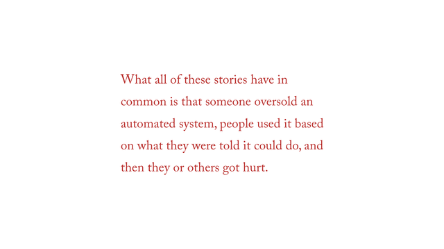 "What all of these stories have in common is that someone oversold an automated system, people used it based on what they were told it could do, and then they or others got hurt."