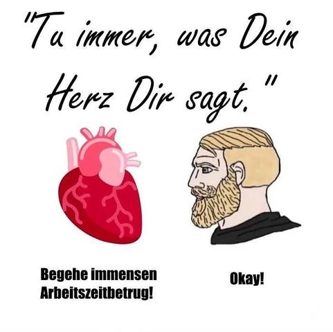 In geschwungener Schrift: "Tu immer, was dein Herz dir sagt."

Darunter ein gezeichnetes Herz: "Begehe immensen Arbeitszeitbetrug"

Daneben ein gezeichneter bärtiger Mann: "Okay".