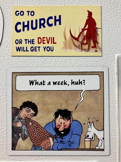 A magnet based on locally famous road sign (silhouette of ared devil with a big beard holding a scythe over flames with the caption “go to CHURCH or the DEVIL will get you”) and also a beautiful meme mashup by hermit (captain haddock looking exhausted next yo a stressed Snowy saying “what a week, huh?” And instead of Tintin next to him saying “Captain, it’s Tuesday” my little medieval Wednesday frog guy is there)