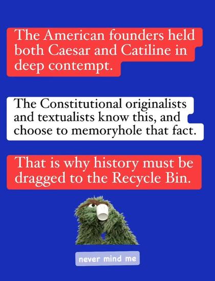 The American founders held both Caesar and Catiline in deep contempt.

The Constitutional originalists and textualists know this, and choose to memoryhole that fact.

That is why history must be dragged to the Recycle Bin.

never mind me