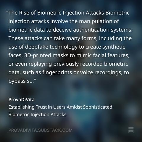 The proliferation of biometric injection attacks has significant implications for trust in user authentication. Trust is a cornerstone of any system that relies on user interaction, and when that trust is eroded, the entire system can be undermined. Users may become wary of organizations that fail to protect their biometric data, while organizations themselves may struggle to maintain confidence in the integrity of their authentication processes.  Learn more at https://provadivita.substack.com/p/establishing-trust-in-users-amidst #BehavioralAnalytics #digitalidentity #biometricsecurity #biometrics #FraudPrevention #biometricauthentication #cybersecurity