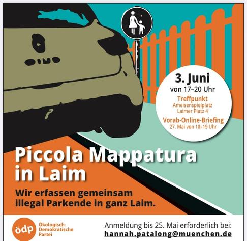 Piccolo Mappatura in Laim

Wir erfassen gemeinsam illegal Parkende in ganz Laim

ÖDP

Anmeldung bis 25. Mai erforderlich bei: hannah.patalong@muenchen.de

3. Juni von 17-20 Uhr Treffpunkt Ameisenspielplatz Laimer Platz 4 Vorab-ONLINE-BRIEFING 27. MAI von 18-19 Uhr