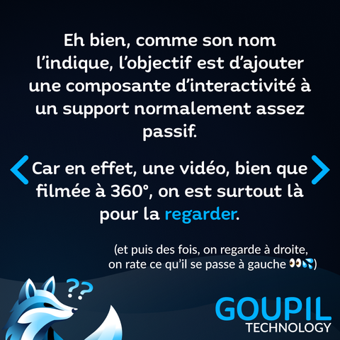 Eh bien, comme son nom l'indique, l'objectif est d'ajouter une composante d'interactivité à un support normalement assez passif. Car en effet, une vidéo, bien que filmée à 360°, on est surtout là pour la regarder. (et puis des fois, on regarde à droite, on rate ce qu'il se passe à gauche 👀💦)