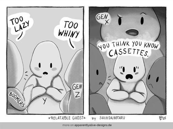 This image is a two-panel comic. It's in greyscale. In the left panel it shows three very simple shaped ghosts. One ghost stands between the other two facing the viewer, the others are turned with their backs on the viewer and look at the ghost in the middle. The ghost on the left has "boomers" written on its arm and says to the one in the middle: "Too lazy." The one in the middle has an Y on its belly and looks ashamed down. The ghost on the right has "Gen Z" written on its arm and scolds the one in the middle: "Too whiny." In the right panel, the three ghosts stand in the same constellation but the two turning their backs on the viewer are in shadow and looking at each other. Behind the one in the middle, out from the shadows, a way taller ghost emerges and speaks, addressing the ghost in the middle: "You think you know cassettes." It says "Gen X" next to the taller ghost. Below the comic you can read: "Relatable Ghost by ShindaHotaru" and "more on apparentlyalive-designs.de"
