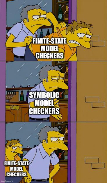 The "Moe throwing out Barney" Simpsons meme, depicting a dynamic between finite-state & symbolic model checkers.
Top panel: Moe throwing Barney out the door of the bar; Barney is labeled "finite-state model checkers"
Middle panel: Moe stands at the door rubbing his hands, labeled "symbolic model checkers"
Bottom panel: Barney somehow appears in the bar behind Moe, again labeled "finite-state model checkers"