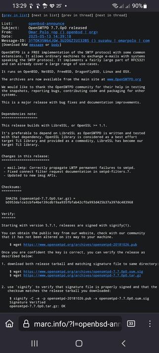 The image shows a screenshot of an email from the OpenSMTPD project, detailing the release of version 7.7.0p0. The email is from Omar Polo, with the subject "OpenSMTPD 7.7.0p0 released." The email is part of the openbsd-announce mailing list and is timestamped at 14:39:18 on 2025-05-13. The email body provides information about OpenSMTPD, a free implementation of the SMTP protocol, and its availability on various operating systems. It mentions that the archives are available from the main site at www.opensmtpd.org and thanks the community for their contributions. The email also highlights changes in this release, including bug fixes and documentation improvements. The dependencies note specifies that this release builds with LibreSSL or OpenSSL >= 1.1, with LibreSSL being preferred. The email concludes with instructions on how to verify the release using signify(1) and provides a link to download the public key. The email is displayed on a mobile device with a black background, and the time and battery level are visible at the top of the screen.

 Ovis2-8B

🌱 Energy used: 0.846 Wh