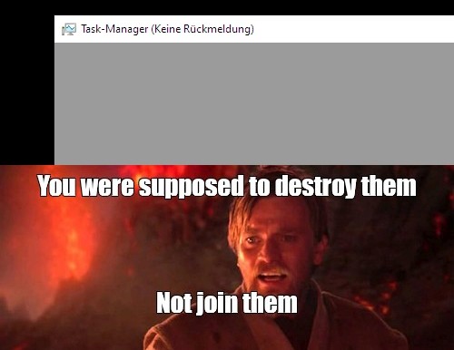 Das Bild zeigt einen zweigeteilten Meme. Text oben mit einem Screenshot vom Windows-Task-Manager, der sich aufgehängt hat: "Task-Manager (Keine Rückmeldung)"

Text unten mit einem Foto von Obi-Wan Kenobi aus Star Wars: Episode 3: "You were supposed to destroy them not join them!"