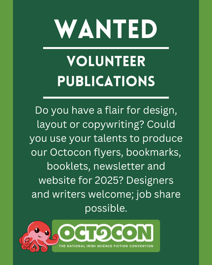 Wanted. Volunteer Publications. Do you have a flair for design, layout or copywriting? Could you use your talents to produce our Octocon flyers, bookmarks, booklets, newsletter and website for 2025? Designers and writers welcome; job share possible. Saturday 11th October 2025 - Maldron Hotel, Tallght, Dublin and Online. Sunday 12 October 2025 - Online. Image includes Octocon logo.