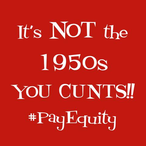 A red badge with white lettering which reads
It's NOT the 1950s
YOU CUNTS!!
*Pay Equity