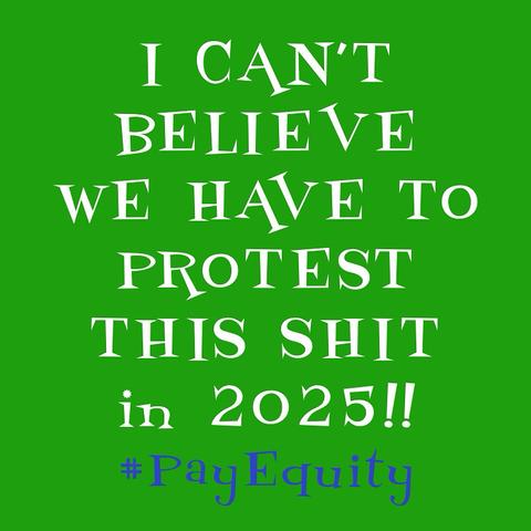 A green badge with white and blue lettering which reads
I CAN'T BELIEVE
WE HAVE TO PROTEST THIS SHIT in 2025!!
#PayEquity