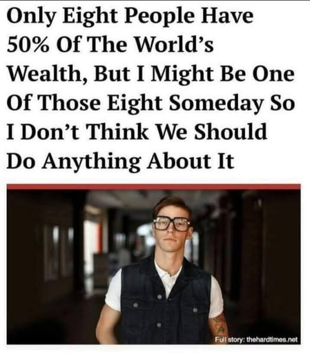 A screenshot of a headline from The Hard Times.

It reads, "Only Eight People Have 50% Of The World's Wealth, But I Might Be One of Those Eight Someday So I Don't Think We Should Do Anything About It"

Below that is a photo of a white man wearing a white t-shirt with a black vest over it. He also is wearing a pair of black-rimmed glasses.