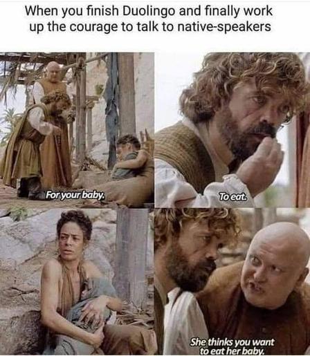 4 frame meme from GoT. Overall caption: when you finish duo lingo and finally work up the courage to talk to native speakers.

1: "for your baby"
2: "to eat."
3: woman looks alarmed and protective of baby.
4: "she thinks you want to eat her baby."