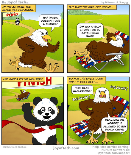 An eagle and a Panda are running a race! In the AI race, the eagle was far ahead! Panel One: Eagle says “Ha! That Panda doesn’t have a chance!” Panel Two: The eagle, way far ahead of the Panda, decides to chill out on a lounge chair. He says “I’m way ahead! I have time to catch some rays! Panel Three: The eagle fell asleep and the Panda beats him to the finish line/ The eagle is furious! Panel Four: So now the Eagle does what it does best… The eagle angrily says “This race was rigged! From now on, nobody is allowed to buy Panda chips!”