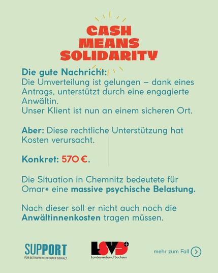 Die gute Nachricht:
Die Umverteilung ist gelungen – dank eines Antrags, unterstützt durch eine engagierte Anwältin.
Unser Klient ist nun an einem sicheren Ort.
Aber: Diese rechtliche Unterstützung hat Kosten verursacht.
Konkret: 570 €.
Die Situation in Chemnitz bedeutete für Omar* eine massive psychische Belastung.
Nach dieser soll er nicht auch noch die Anwältinnenkosten tragen müssen.