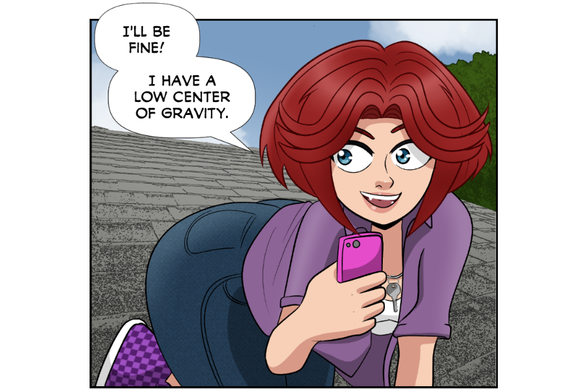 Rose (pointing her front-facing camera at her backside): I'll be fine! I have a low center of gravity.