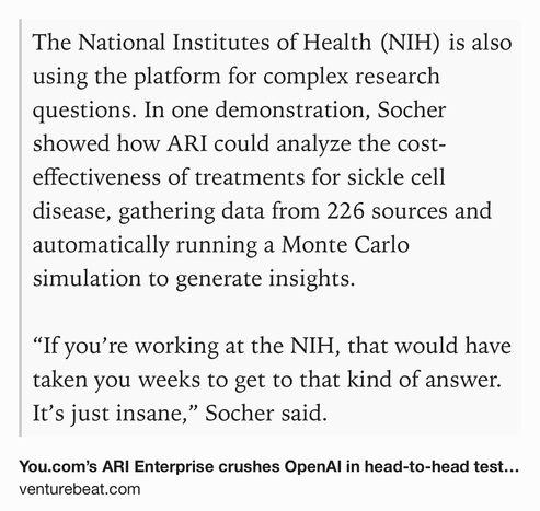 Text Shot: The National Institutes of Health (NIH) is also using the platform for complex research questions. In one demonstration, Socher showed how ARI could analyze the cost-effectiveness of treatments for sickle cell disease, gathering data from 226 sources and automatically running a Monte Carlo simulation to generate insights.

“If you’re working at the NIH, that would have taken you weeks to get to that kind of answer. It’s just insane,” Socher said.