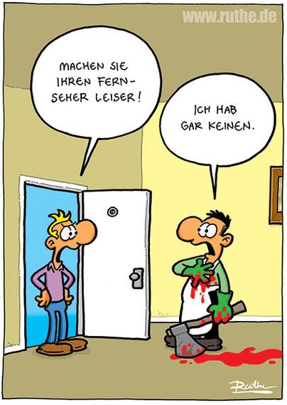 In einer Wohnung, die Tür zum Flur steht offen. Ein Mann steht im Türrahmen und sagt empört: "Machen Sie Ihren Fernseher leiser!". Ihm gegenüber steht ein weiterer Mann, blutverschmiert, mit einer Axt in der Hand. Glaubwürdig überrascht sagt dieser: "Ich hab gar keinen."