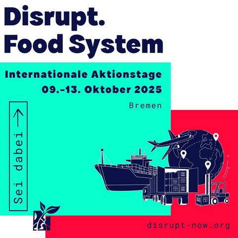 Disrupt Food System
Internationale Aktionstage 09.-13. Oktober 2025 Bremen
Sei dabei Rechts stilisiert: Schiff, Globus, Flugzeug, LkW Gabelstaplet
Unten: Disrupt-Logo und "disrupt-now.org"